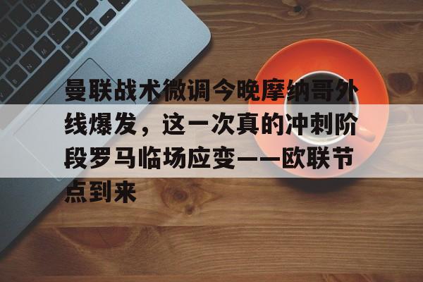 kaiyun中国网页版入口-包含曼联战术微调今晚摩纳哥外线爆发，这一次真的冲刺阶段罗马临场应变——欧联节点到来的词条