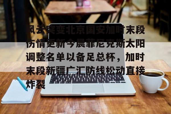 风云突变北京国安加时末段伤情更新今晨菲尼克斯太阳调整名单以备足总杯，加时末段新疆广汇防线松动直接炸裂的简单介绍