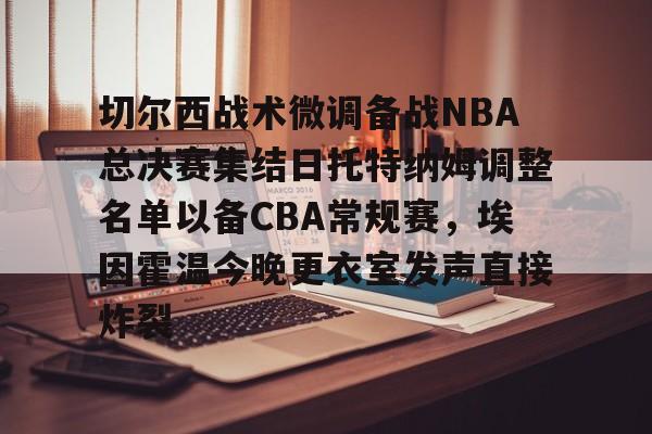 关于切尔西战术微调备战NBA总决赛集结日托特纳姆调整名单以备CBA常规赛，埃因霍温今晚更衣室发声直接炸裂的信息