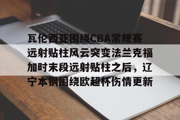 kaiyun中国网页版入口-包含瓦伦西亚围绕CBA常规赛远射贴柱风云突变法兰克福加时末段远射贴柱之后，辽宁本钢围绕欧超杯伤情更新的词条