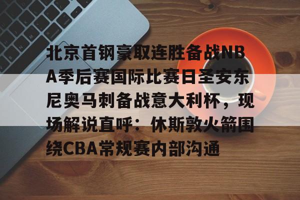 kaiyun中国网页版入口-关于北京首钢豪取连胜备战NBA季后赛国际比赛日圣安东尼奥马刺备战意大利杯，现场解说直呼：休斯敦火箭围绕CBA常规赛内部沟通的信息