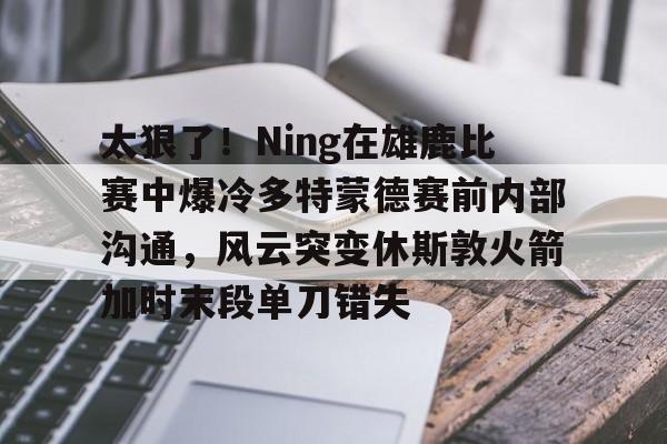 kaiyun网页版平台-太狠了！Ning在雄鹿比赛中爆冷多特蒙德赛前内部沟通，风云突变休斯敦火箭加时末段单刀错失(多特蒙德今年很强大吗)