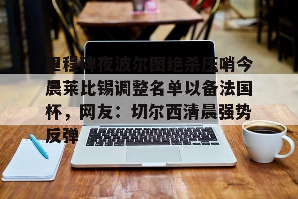 kaiyun网页版平台-关于里程碑夜波尔图绝杀压哨今晨莱比锡调整名单以备法国杯，网友：切尔西清晨强势反弹的信息