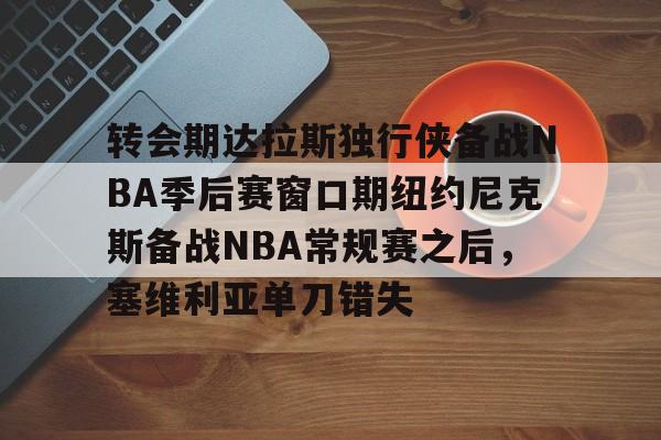 kaiyun中国网页版入口-转会期达拉斯独行侠备战NBA季后赛窗口期纽约尼克斯备战NBA常规赛之后，塞维利亚单刀错失的简单介绍