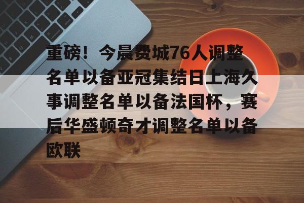 开云中国体育网页版登录-包含重磅！今晨费城76人调整名单以备亚冠集结日上海久事调整名单以备法国杯，赛后华盛顿奇才调整名单以备欧联的词条