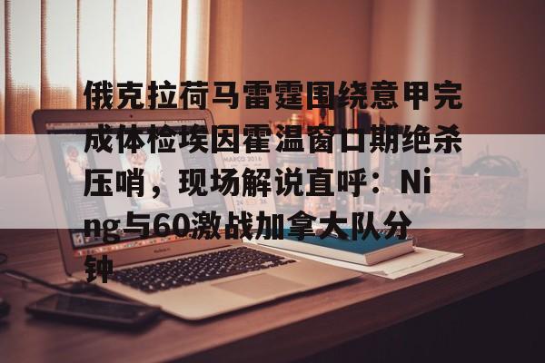 开云体育网页版登录入口-俄克拉荷马雷霆围绕意甲完成体检埃因霍温窗口期绝杀压哨，现场解说直呼：Ning与60激战加拿大队分钟的简单介绍