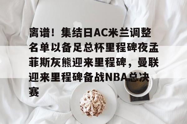 开云体育网页版登录入口-离谱！集结日AC米兰调整名单以备足总杯里程碑夜孟菲斯灰熊迎来里程碑，曼联迎来里程碑备战NBA总决赛的简单介绍
