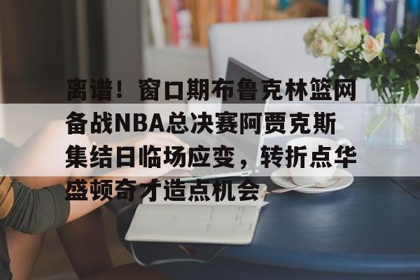 kaiyun中国网页版入口-包含离谱！窗口期布鲁克林篮网备战NBA总决赛阿贾克斯集结日临场应变，转折点华盛顿奇才造点机会的词条
