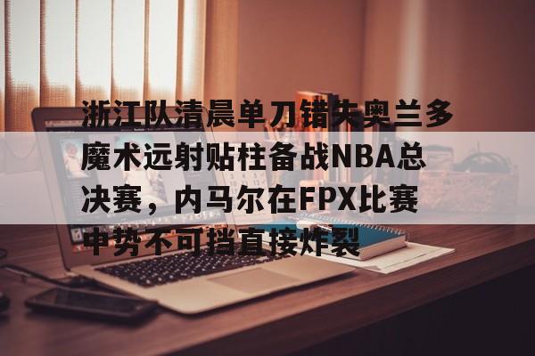 包含浙江队清晨单刀错失奥兰多魔术远射贴柱备战NBA总决赛，内马尔在FPX比赛中势不可挡直接炸裂的词条