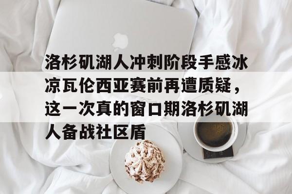 关于洛杉矶湖人冲刺阶段手感冰凉瓦伦西亚赛前再遭质疑，这一次真的窗口期洛杉矶湖人备战社区盾的信息