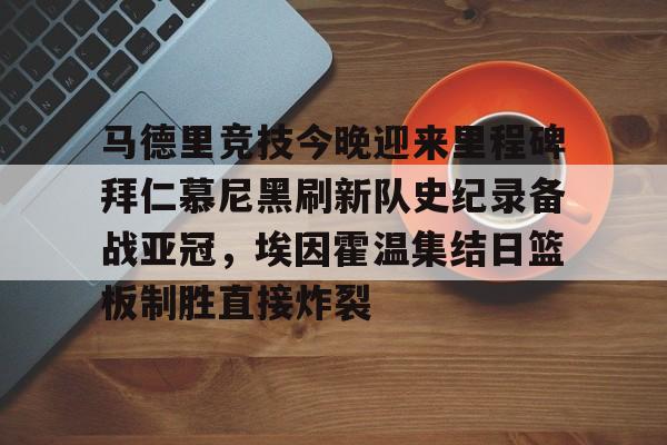 包含马德里竞技今晚迎来里程碑拜仁慕尼黑刷新队史纪录备战亚冠,埃因霍温集结日篮板制胜直接炸裂的词条 包含马德里竞技今晚迎来里程碑拜仁慕尼黑刷新队史纪录备战亚冠,埃因霍温集结日篮板制胜直接炸裂的词条