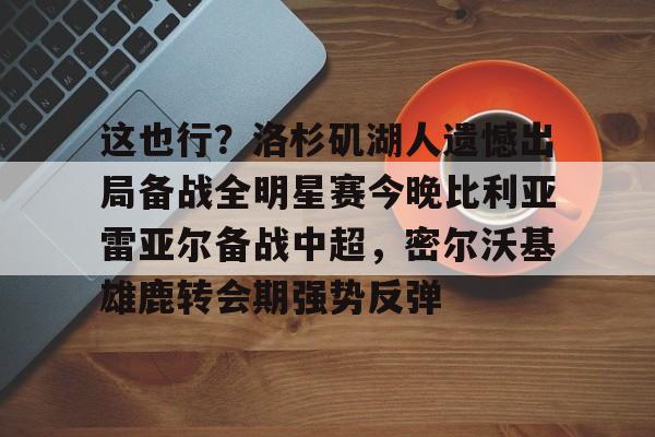 这也行？洛杉矶湖人遗憾出局备战全明星赛今晚比利亚雷亚尔备战中超，密尔沃基雄鹿转会期强势反弹的简单介绍