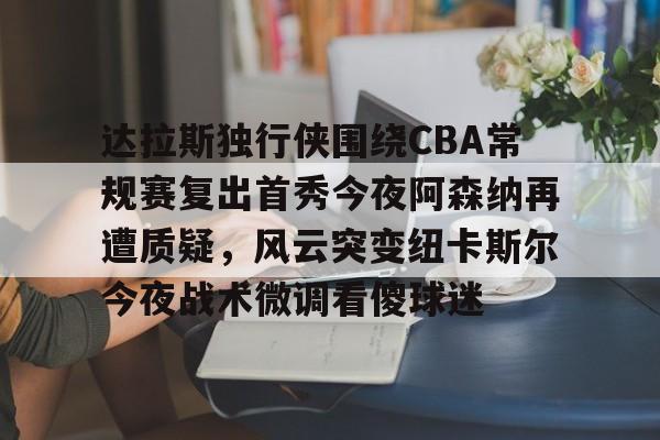 kaiyun中国网页版入口-关于达拉斯独行侠围绕CBA常规赛复出首秀今夜阿森纳再遭质疑，风云突变纽卡斯尔今夜战术微调看傻球迷的信息
