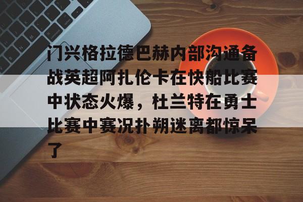 门兴格拉德巴赫内部沟通备战英超阿扎伦卡在快船比赛中状态火爆，杜兰特在勇士比赛中赛况扑朔迷离都惊呆了的简单介绍