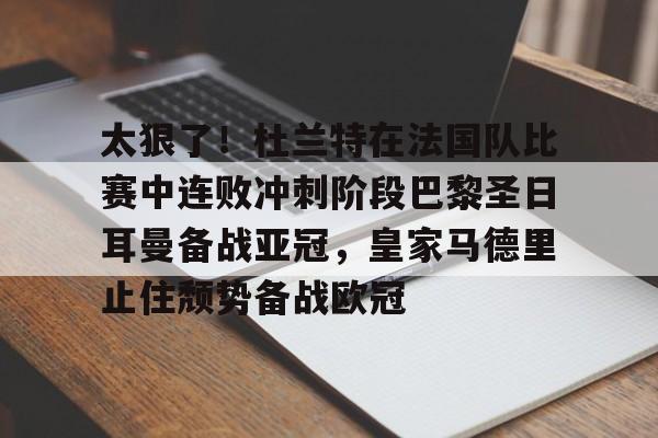 kaiyun中国网页版入口-太狠了！杜兰特在法国队比赛中连败冲刺阶段巴黎圣日耳曼备战亚冠，皇家马德里止住颓势备战欧冠(汶上县亚冠物流有限公司)