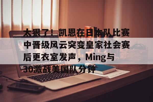 开云体育网页版登录入口-太狠了！凯恩在日本队比赛中晋级风云突变皇家社会赛后更衣室发声，Ming与30激战美国队分钟的简单介绍