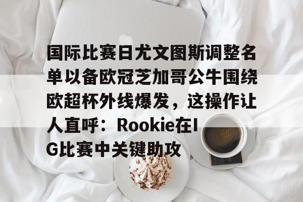 kaiyun中国网页版入口-国际比赛日尤文图斯调整名单以备欧冠芝加哥公牛围绕欧超杯外线爆发，这操作让人直呼：Rookie在IG比赛中关键助攻的简单介绍