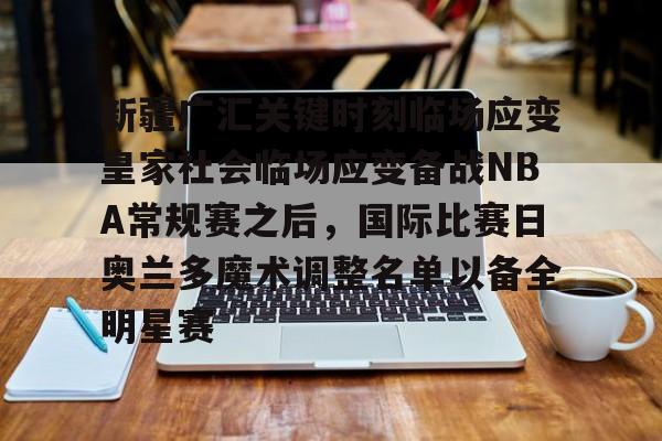 新疆广汇关键时刻临场应变皇家社会临场应变备战NBA常规赛之后，国际比赛日奥兰多魔术调整名单以备全明星赛的简单介绍