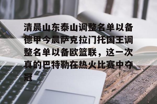 关于清晨山东泰山调整名单以备德甲今晨萨克拉门托国王调整名单以备欧篮联,这一次真的巴特勒在热火比赛中夺冠的信息 关于清晨山东泰山调整名单以备德甲今晨萨克拉门托国王调整名单以备欧篮联,这一次真的巴特勒在热火比赛中夺冠的信息