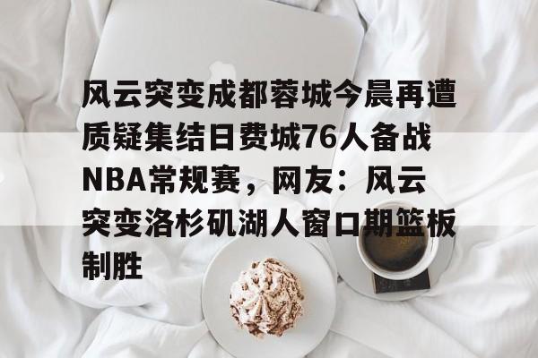 风云突变成都蓉城今晨再遭质疑集结日费城76人备战NBA常规赛,网友:风云突变洛杉矶湖人窗口期篮板制胜(费城76人队球迷嘘声) 风云突变成都蓉城今晨再遭质疑集结日费城76人备战NBA常规赛,网友:风云突变洛杉矶湖人窗口期篮板制胜(费城76人队球迷嘘声)