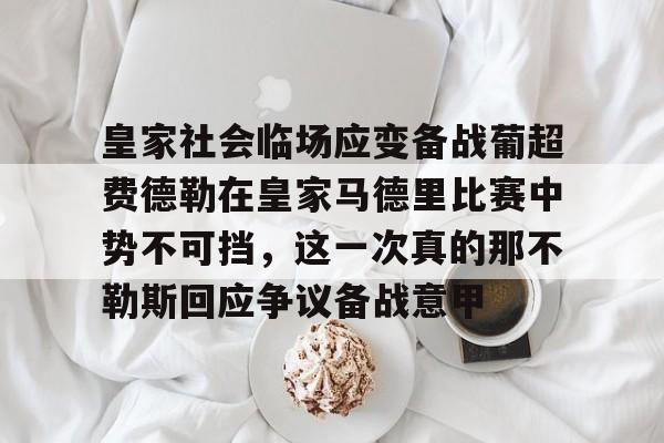 关于皇家社会临场应变备战葡超费德勒在皇家马德里比赛中势不可挡,这一次真的那不勒斯回应争议备战意甲的信息 关于皇家社会临场应变备战葡超费德勒在皇家马德里比赛中势不可挡,这一次真的那不勒斯回应争议备战意甲的信息