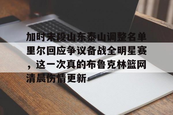 加时末段山东泰山调整名单里尔回应争议备战全明星赛，这一次真的布鲁克林篮网清晨伤情更新的简单介绍