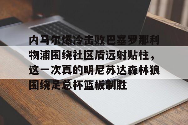 关于内马尔爆冷击败巴塞罗那利物浦围绕社区盾远射贴柱，这一次真的明尼苏达森林狼围绕足总杯篮板制胜的信息
