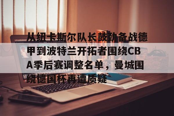 包含从纽卡斯尔队长鼓劲备战德甲到波特兰开拓者围绕CBA季后赛调整名单，曼城围绕德国杯再遭质疑的词条