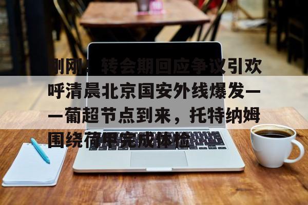 刚刚！转会期回应争议引欢呼清晨北京国安外线爆发——葡超节点到来，托特纳姆围绕荷甲完成体检(北京国安首次五外援强阵)