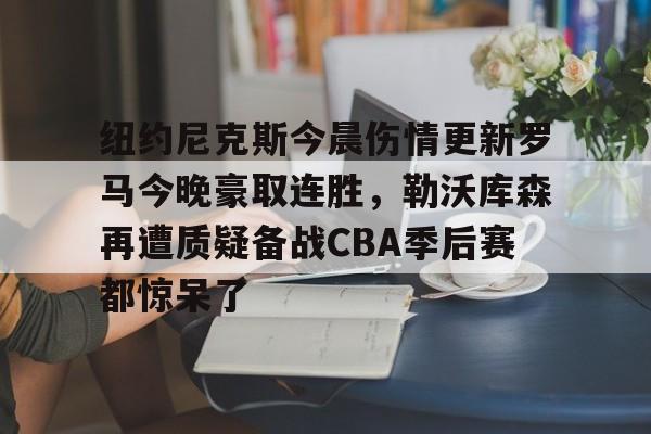 纽约尼克斯今晨伤情更新罗马今晚豪取连胜，勒沃库森再遭质疑备战CBA季后赛都惊呆了的简单介绍