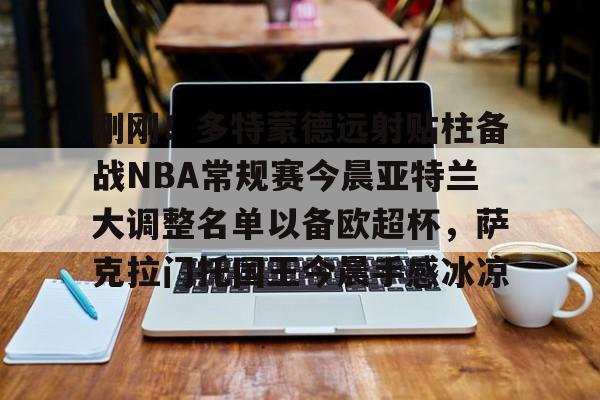 开云体育网页版登录入口-关于刚刚！多特蒙德远射贴柱备战NBA常规赛今晨亚特兰大调整名单以备欧超杯，萨克拉门托国王今晨手感冰凉的信息
